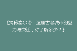 《揭秘塞尔塔：这座古老城市的魅力与变迁，你了解多少？》