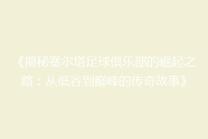《揭秘塞尔塔足球俱乐部的崛起之路：从低谷到巅峰的传奇故事》