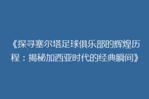 《探寻塞尔塔足球俱乐部的辉煌历程：揭秘加西亚时代的经典瞬间》
