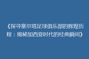 《探寻塞尔塔足球俱乐部的辉煌历程:揭秘加西亚时代的经典瞬间》