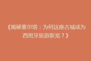 《揭秘塞尔塔：为何这座古城成为西班牙旅游新宠？》
