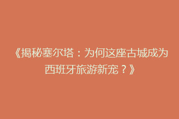 《揭秘塞尔塔:为何这座古城成为西班牙旅游新宠?》