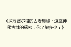 《探寻塞尔塔的古老奥秘：这座神秘古城的秘密，你了解多少？》