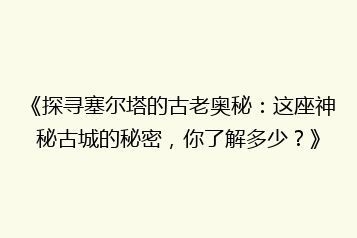 《探寻塞尔塔的古老奥秘:这座神秘古城的秘密,你了解多少?》