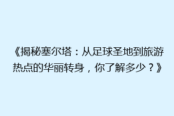 《揭秘塞尔塔:从足球圣地到旅游热点的华丽转身,你了解多少?》
