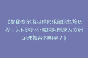 《揭秘塞尔塔足球俱乐部的辉煌历程：为何这座小城球队能成为欧洲足球舞台的明星？》