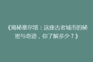 《揭秘塞尔塔：这座古老城市的秘密与奇迹，你了解多少？》
