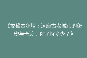 《揭秘塞尔塔:这座古老城市的秘密与奇迹,你了解多少?》