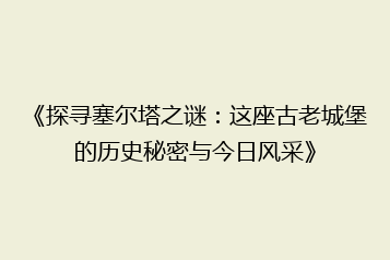《探寻塞尔塔之谜:这座古老城堡的历史秘密与今日风采》