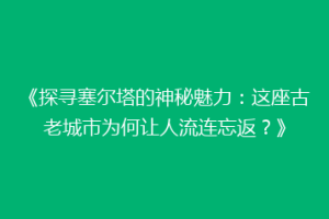 《探寻塞尔塔的神秘魅力：这座古老城市为何让人流连忘返？》