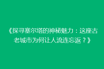 《探寻塞尔塔的神秘魅力:这座古老城市为何让人流连忘返?》