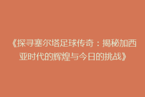 《探寻塞尔塔足球传奇：揭秘加西亚时代的辉煌与今日的挑战》