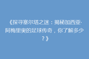 《探寻塞尔塔之迷：揭秘加西亚·阿梅里奥的足球传奇，你了解多少？》