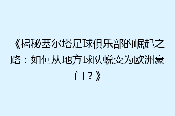 《揭秘塞尔塔足球俱乐部的崛起之路:如何从地方球队蜕变为欧洲豪门?》