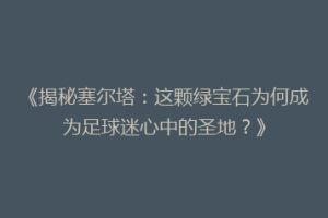 《揭秘塞尔塔：这颗绿宝石为何成为足球迷心中的圣地？》
