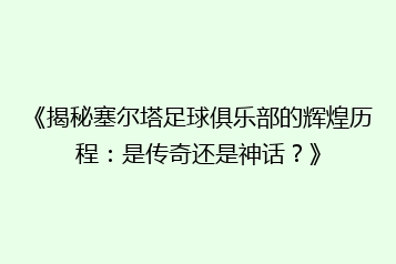 《揭秘塞尔塔足球俱乐部的辉煌历程:是传奇还是神话?》