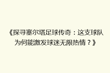 《探寻塞尔塔足球传奇:这支球队为何能激发球迷无限热情?》