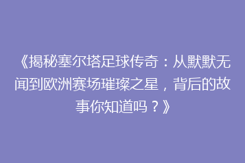 《揭秘塞尔塔足球传奇:从默默无闻到欧洲赛场璀璨之星,背后的故事你知道吗?》