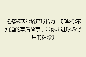 《揭秘塞尔塔足球传奇:那些你不知道的幕后故事,带你走进球场背后的精彩》
