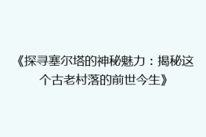 《探寻塞尔塔的神秘魅力：揭秘这个古老村落的前世今生》