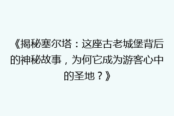 《揭秘塞尔塔：这座古老城堡背后的神秘故事，为何它成为游客心中的圣地？》