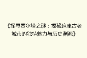 《探寻塞尔塔之谜：揭秘这座古老城市的独特魅力与历史渊源》
