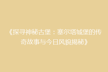 《探寻神秘古堡:塞尔塔城堡的传奇故事与今日风貌揭秘》