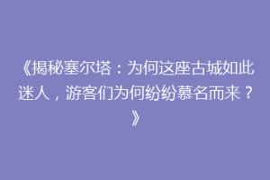 《揭秘塞尔塔：为何这座古城如此迷人，游客们为何纷纷慕名而来？》
