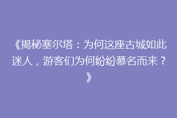 《揭秘塞尔塔:为何这座古城如此迷人,游客们为何纷纷慕名而来?》