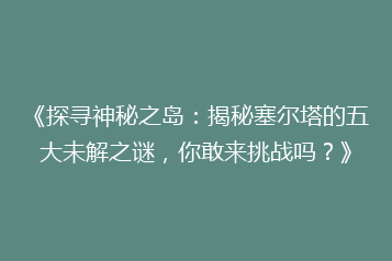 《探寻神秘之岛:揭秘塞尔塔的五大未解之谜,你敢来挑战吗?》