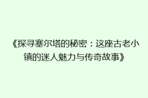 《探寻塞尔塔的秘密：这座古老小镇的迷人魅力与传奇故事》