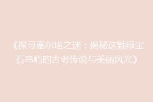 《探寻塞尔塔之迷：揭秘这颗绿宝石岛屿的古老传说与美丽风光》