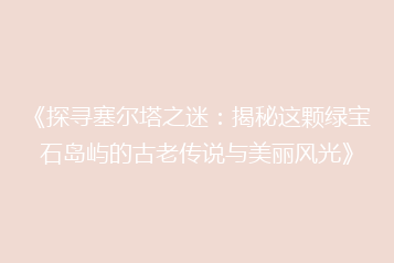 《探寻塞尔塔之迷：揭秘这颗绿宝石岛屿的古老传说与美丽风光》