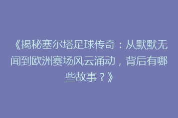 《揭秘塞尔塔足球传奇:从默默无闻到欧洲赛场风云涌动,背后有哪些故事?》