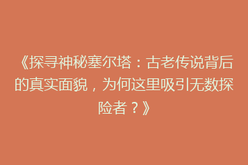 《探寻神秘塞尔塔:古老传说背后的真实面貌,为何这里吸引无数探险者?》