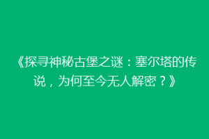 《探寻神秘古堡之谜：塞尔塔的传说，为何至今无人解密？》