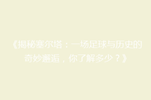 《揭秘塞尔塔：一场足球与历史的奇妙邂逅，你了解多少？》