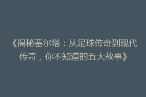 《揭秘塞尔塔：从足球传奇到现代传奇，你不知道的五大故事》