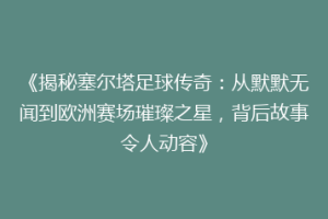 《揭秘塞尔塔足球传奇：从默默无闻到欧洲赛场璀璨之星，背后故事令人动容》