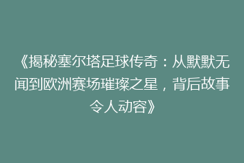 《揭秘塞尔塔足球传奇:从默默无闻到欧洲赛场璀璨之星,背后故事令人动容》