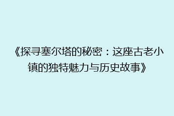 《探寻塞尔塔的秘密:这座古老小镇的独特魅力与历史故事》