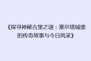 《探寻神秘古堡之谜：塞尔塔城堡的传奇故事与今日风采》