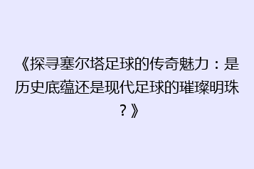 《探寻塞尔塔足球的传奇魅力:是历史底蕴还是现代足球的璀璨明珠?》