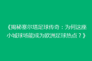 《揭秘塞尔塔足球传奇：为何这座小城球场能成为欧洲足球热点？》