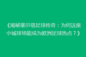 《揭秘塞尔塔足球传奇:为何这座小城球场能成为欧洲足球热点?》