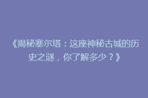《揭秘塞尔塔：这座神秘古城的历史之谜，你了解多少？》