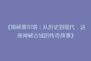 《揭秘塞尔塔：从历史到现代，这座神秘古城的传奇故事》