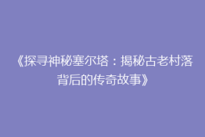 《探寻神秘塞尔塔：揭秘古老村落背后的传奇故事》