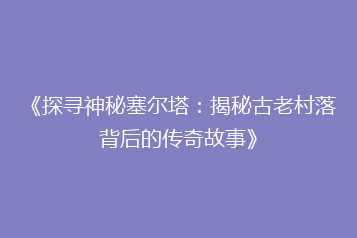 《探寻神秘塞尔塔:揭秘古老村落背后的传奇故事》