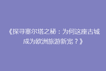 《探寻塞尔塔之秘:为何这座古城成为欧洲旅游新宠?》